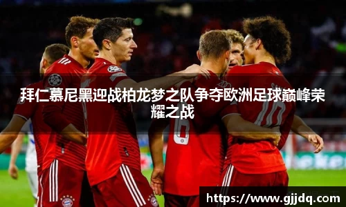 拜仁慕尼黑迎战柏龙梦之队争夺欧洲足球巅峰荣耀之战