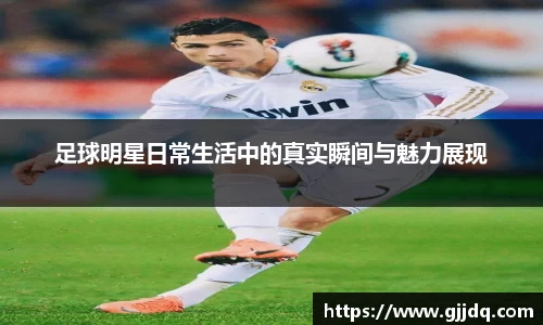 足球明星日常生活中的真实瞬间与魅力展现