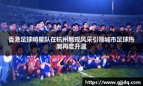 香港足球明星队在杭州展现风采引领城市足球热潮再度升温