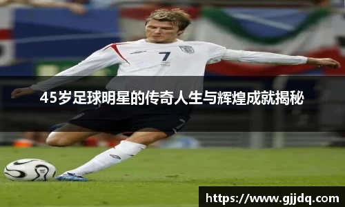 45岁足球明星的传奇人生与辉煌成就揭秘