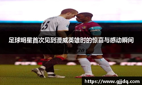 足球明星首次见到漫威英雄时的惊喜与感动瞬间